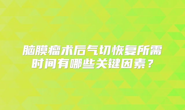 脑膜瘤术后气切恢复所需时间有哪些关键因素？