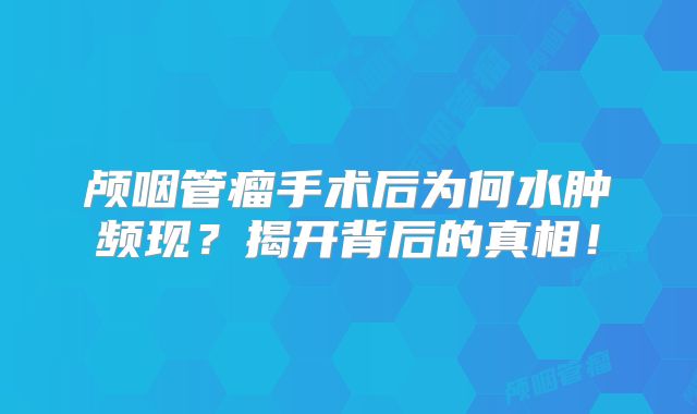 颅咽管瘤手术后为何水肿频现？揭开背后的真相！