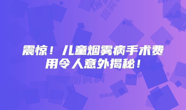 震惊！儿童烟雾病手术费用令人意外揭秘！