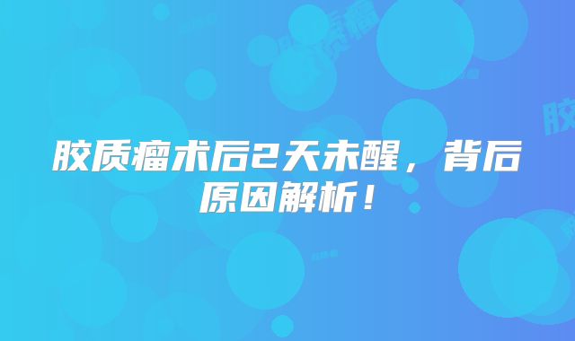 胶质瘤术后2天未醒，背后原因解析！