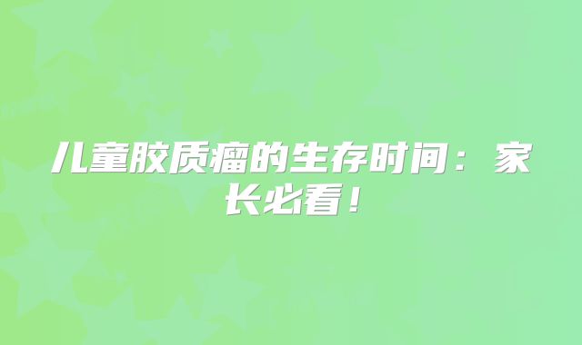 儿童胶质瘤的生存时间：家长必看！