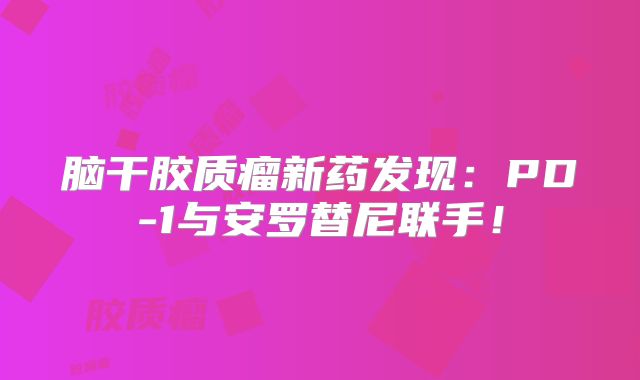 脑干胶质瘤新药发现：PD-1与安罗替尼联手！