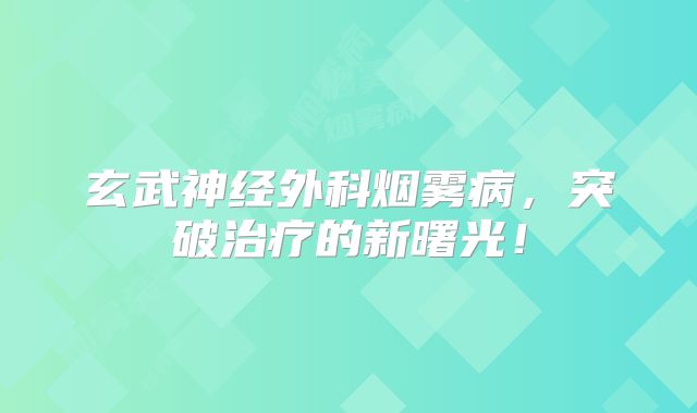 玄武神经外科烟雾病，突破治疗的新曙光！