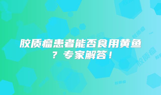 胶质瘤患者能否食用黄鱼？专家解答！