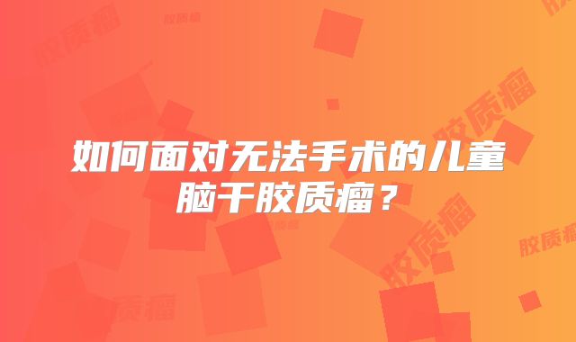 如何面对无法手术的儿童脑干胶质瘤？