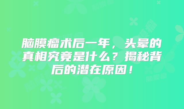 脑膜瘤术后一年，头晕的真相究竟是什么？揭秘背后的潜在原因！