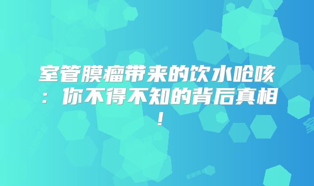 室管膜瘤带来的饮水呛咳：你不得不知的背后真相！