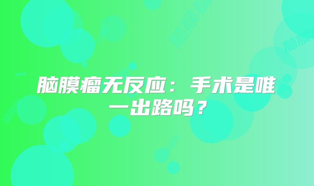 脑膜瘤无反应：手术是唯一出路吗？