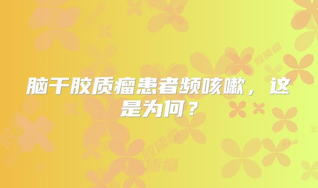 脑干胶质瘤患者频咳嗽，这是为何？
