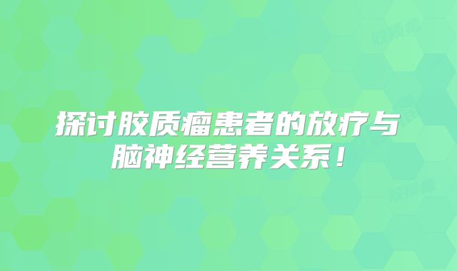 探讨胶质瘤患者的放疗与脑神经营养关系！