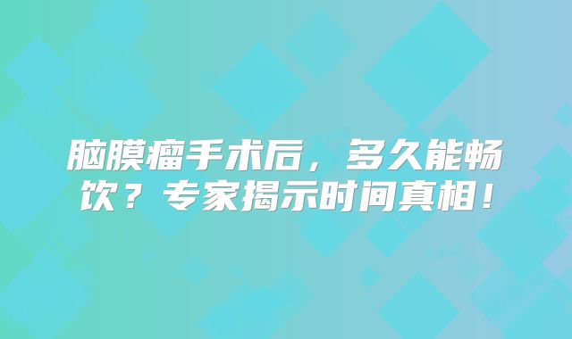 脑膜瘤手术后，多久能畅饮？专家揭示时间真相！