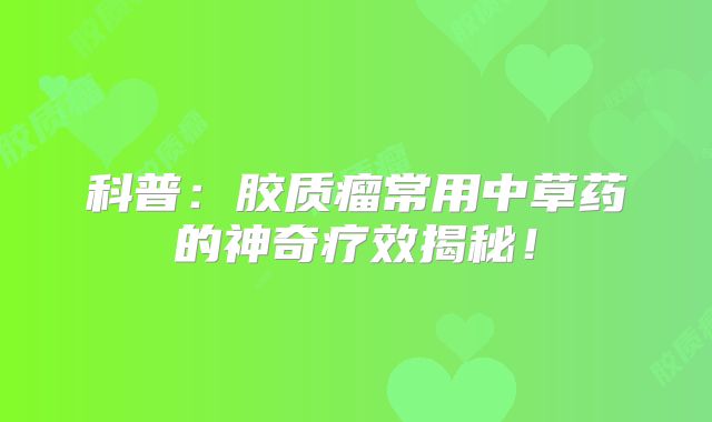科普：胶质瘤常用中草药的神奇疗效揭秘！