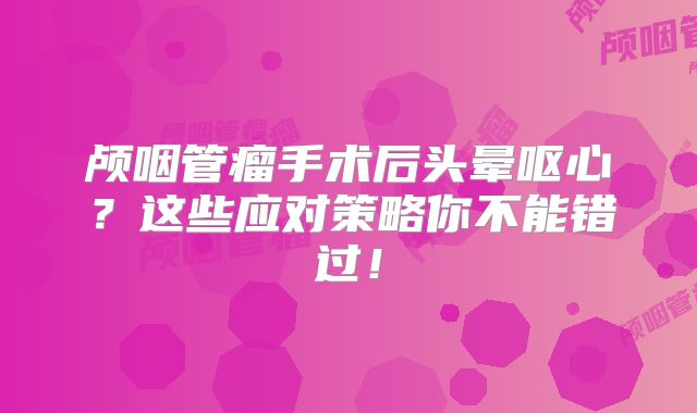 颅咽管瘤手术后头晕呕心？这些应对策略你不能错过！
