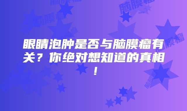 眼睛泡肿是否与脑膜瘤有关？你绝对想知道的真相！