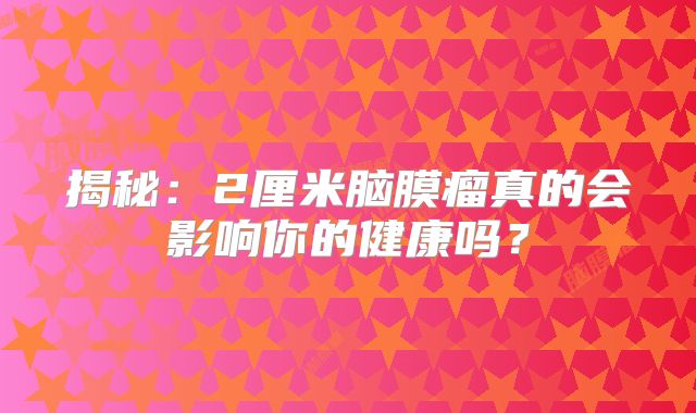 揭秘：2厘米脑膜瘤真的会影响你的健康吗？