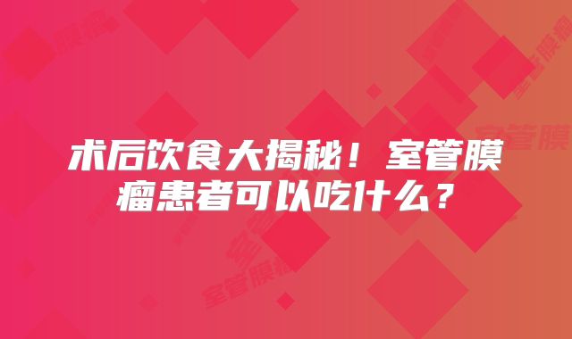 术后饮食大揭秘！室管膜瘤患者可以吃什么？