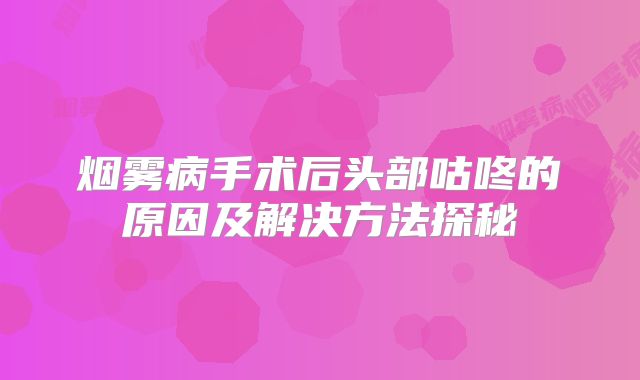 烟雾病手术后头部咕咚的原因及解决方法探秘
