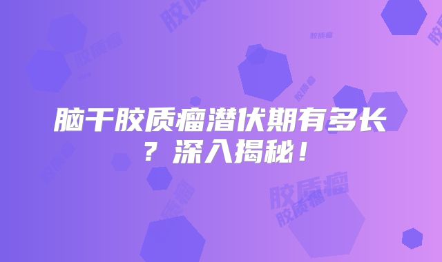 脑干胶质瘤潜伏期有多长？深入揭秘！