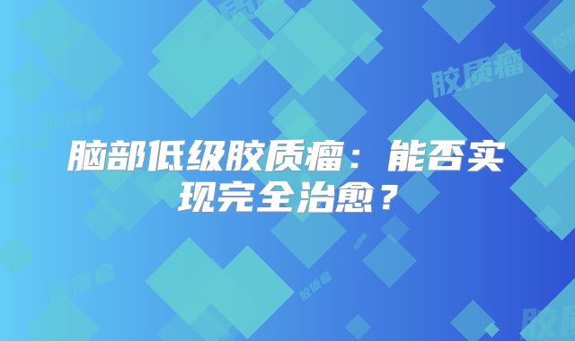 脑部低级胶质瘤：能否实现完全治愈？