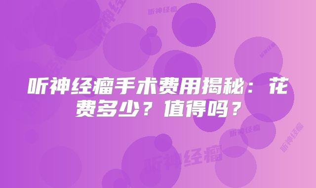 听神经瘤手术费用揭秘：花费多少？值得吗？