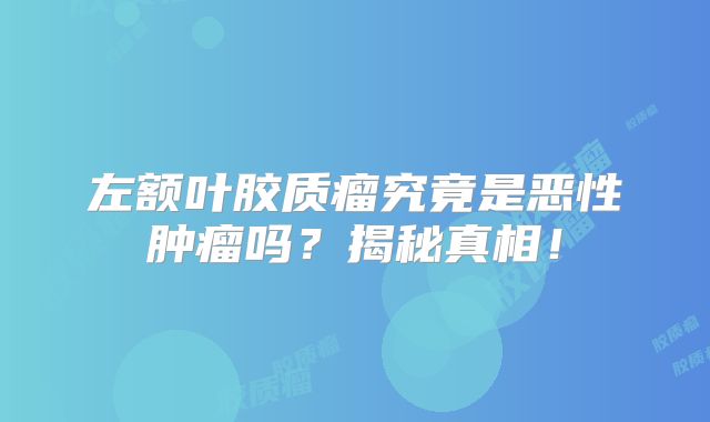 左额叶胶质瘤究竟是恶性肿瘤吗？揭秘真相！