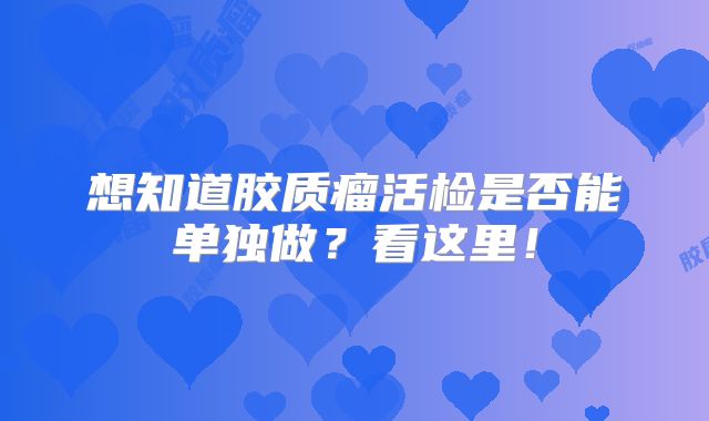 想知道胶质瘤活检是否能单独做？看这里！