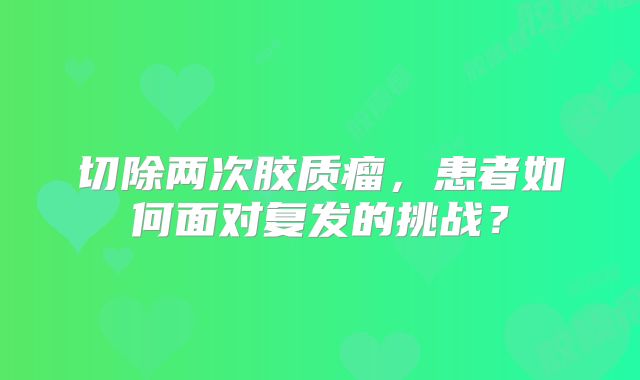 切除两次胶质瘤，患者如何面对复发的挑战？
