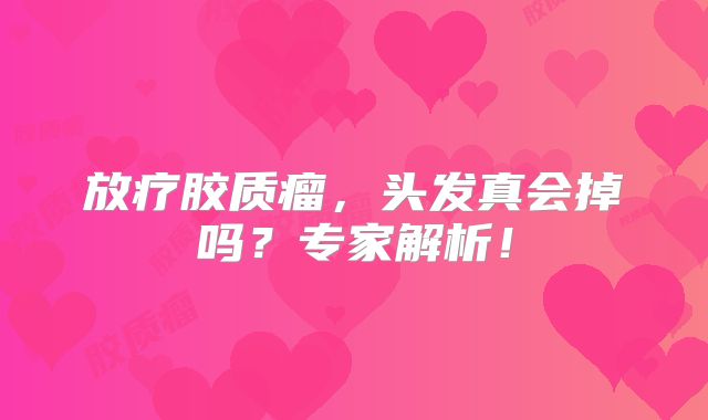 放疗胶质瘤，头发真会掉吗？专家解析！
