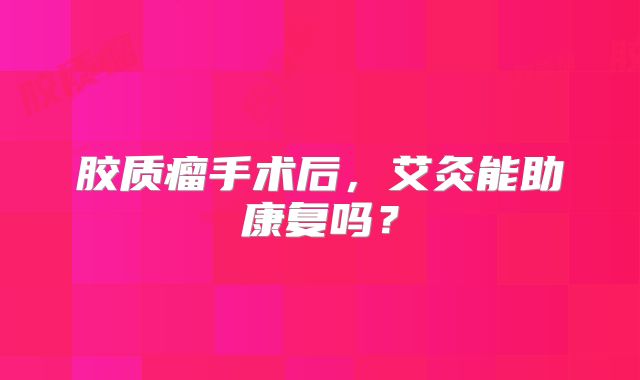 胶质瘤手术后，艾灸能助康复吗？