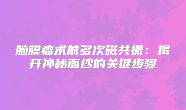 脑膜瘤术前多次磁共振：揭开神秘面纱的关键步骤