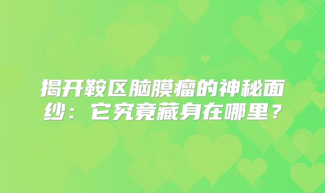 揭开鞍区脑膜瘤的神秘面纱：它究竟藏身在哪里？