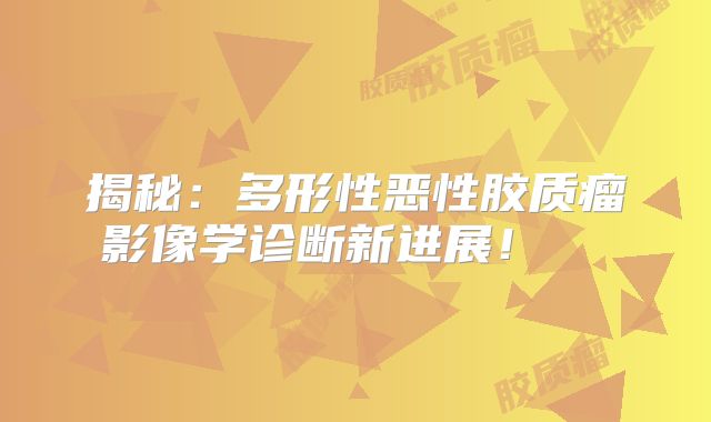 揭秘：多形性恶性胶质瘤影像学诊断新进展！  