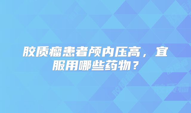 胶质瘤患者颅内压高，宜服用哪些药物？