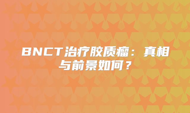 BNCT治疗胶质瘤：真相与前景如何？