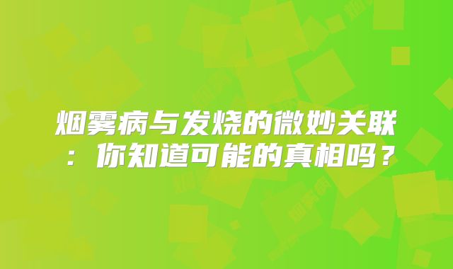 烟雾病与发烧的微妙关联：你知道可能的真相吗？