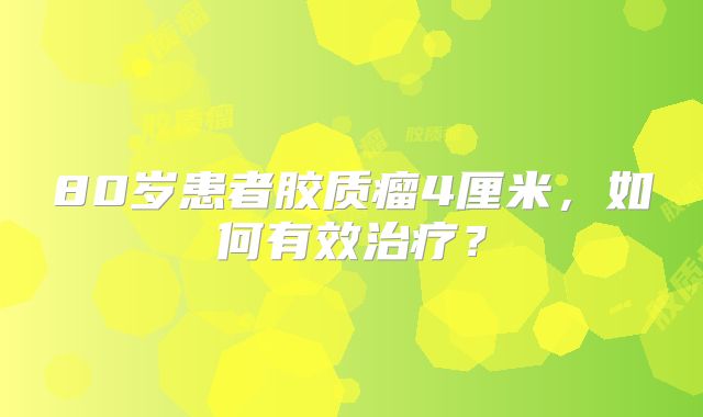 80岁患者胶质瘤4厘米，如何有效治疗？