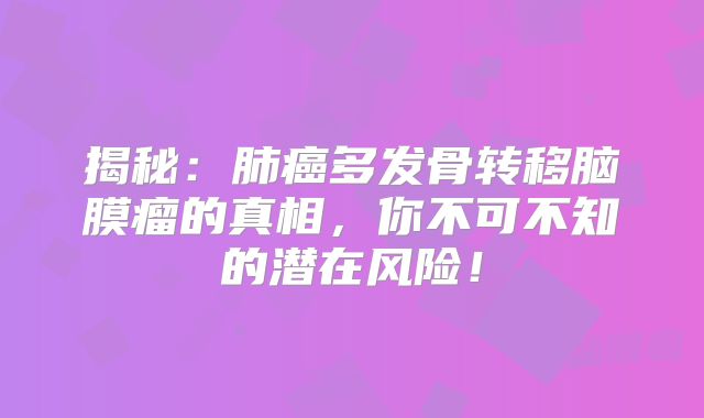 揭秘：肺癌多发骨转移脑膜瘤的真相，你不可不知的潜在风险！