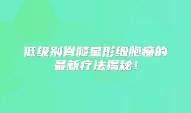 低级别脊髓星形细胞瘤的最新疗法揭秘！