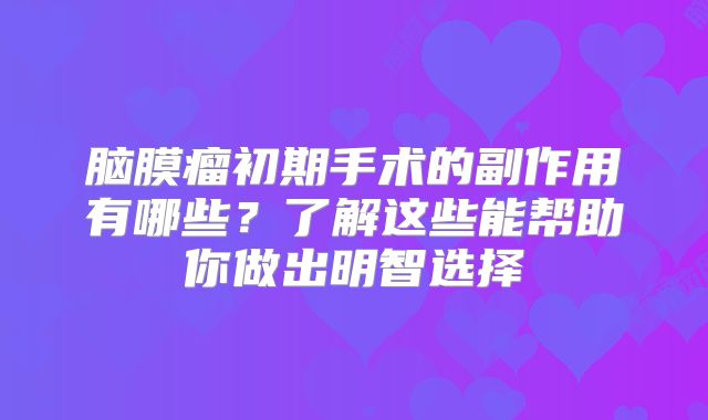 脑膜瘤初期手术的副作用有哪些？了解这些能帮助你做出明智选择