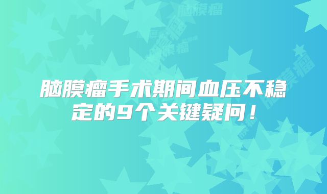 脑膜瘤手术期间血压不稳定的9个关键疑问！