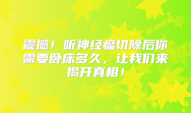 震撼！听神经瘤切除后你需要卧床多久，让我们来揭开真相！