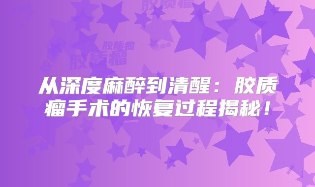 从深度麻醉到清醒：胶质瘤手术的恢复过程揭秘！