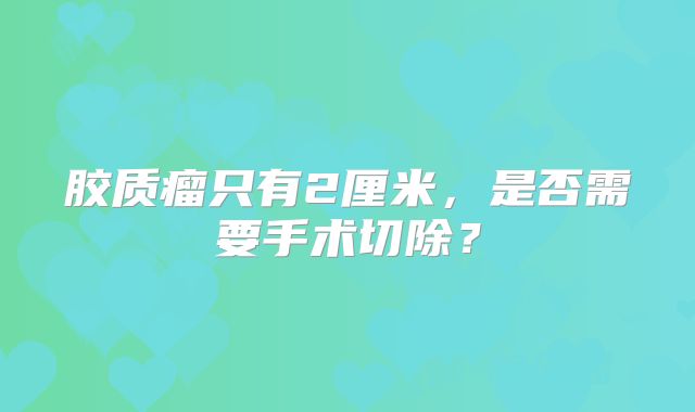 胶质瘤只有2厘米，是否需要手术切除？