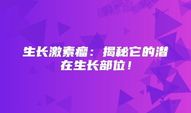 生长激素瘤：揭秘它的潜在生长部位！
