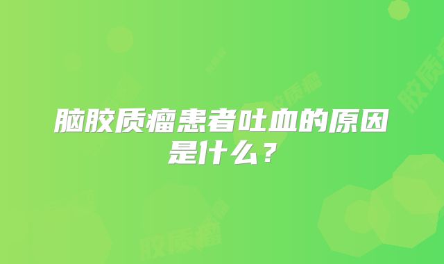 脑胶质瘤患者吐血的原因是什么？