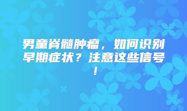 男童脊髓肿瘤，如何识别早期症状？注意这些信号！