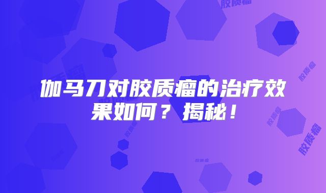 伽马刀对胶质瘤的治疗效果如何？揭秘！