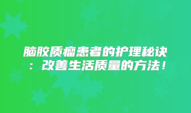脑胶质瘤患者的护理秘诀：改善生活质量的方法！