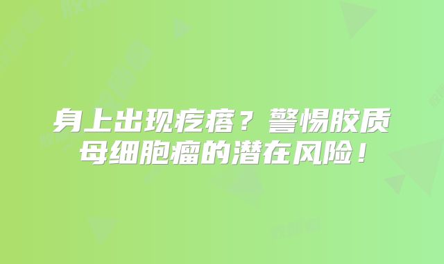 身上出现疙瘩？警惕胶质母细胞瘤的潜在风险！