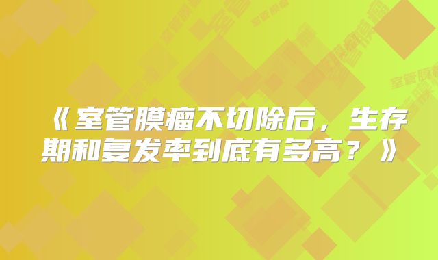 《室管膜瘤不切除后，生存期和复发率到底有多高？》